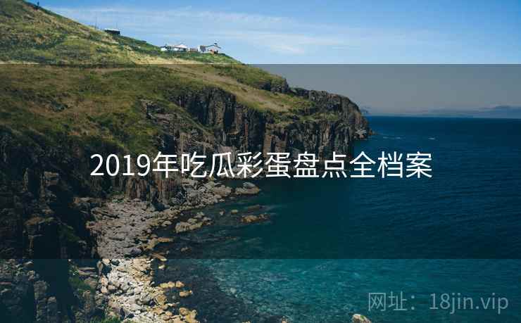 2019年吃瓜彩蛋盘点全档案 2019年吃瓜彩蛋盘点全档案