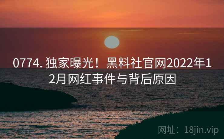 0774. 独家曝光!黑料社官网2022年12月网红事件与背后原因 0774. 独家曝光!黑料社官网2022年12月网红事件与背后原因