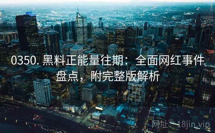 0350. 黑料正能量往期:全面网红事件盘点,附完整版解析 0350. 黑料正能量往期:全面网红事件盘点,附完整版解析