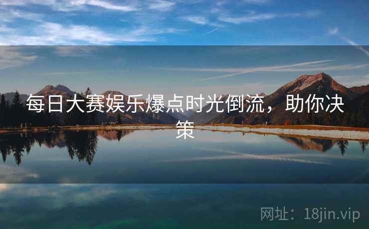 每日大赛娱乐爆点时光倒流,助你决策 每日大赛娱乐爆点时光倒流,助你决策