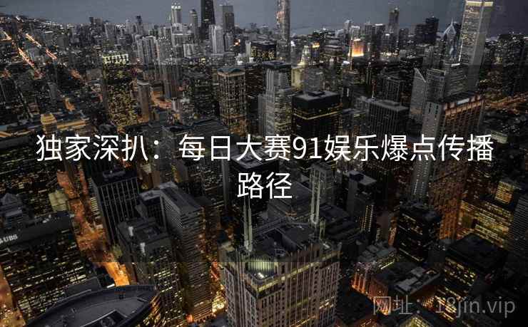 独家深扒:每日大赛91娱乐爆点传播路径 独家深扒:每日大赛91娱乐爆点传播路径