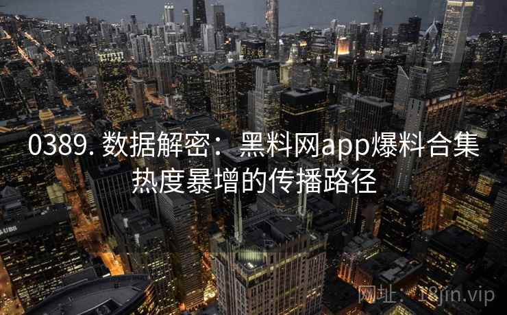 0389. 数据解密:黑料网app爆料合集热度暴增的传播路径 0389. 数据解密:黑料网app爆料合集热度暴增的传播路径