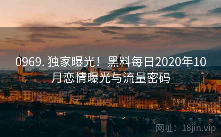 0969. 独家曝光!黑料每日2020年10月恋情曝光与流量密码 0969. 独家曝光!黑料每日2020年10月恋情曝光与流量密码