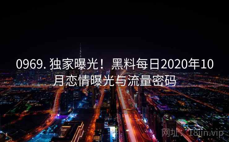0969. 独家曝光!黑料每日2020年10月恋情曝光与流量密码 0969. 独家曝光!黑料每日2020年10月恋情曝光与流量密码