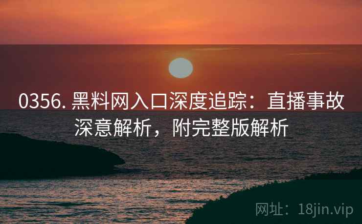 0356. 黑料网入口深度追踪:直播事故深意解析,附完整版解析 0356. 黑料网入口深度追踪:直播事故深意解析,附完整版解析