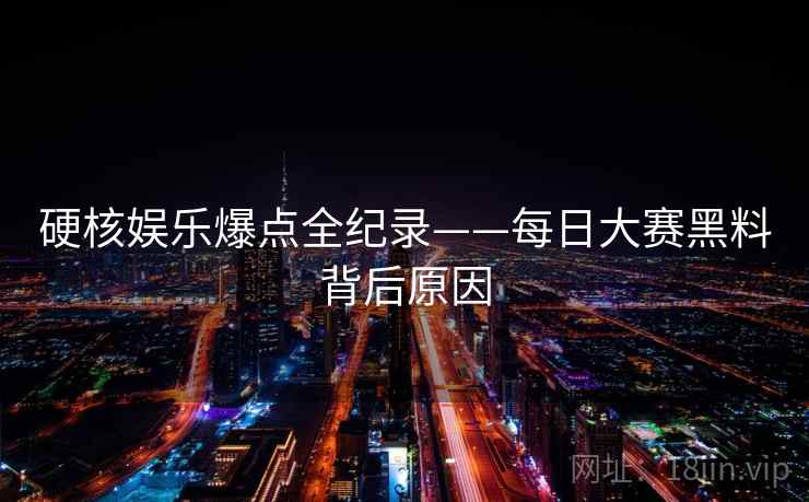 硬核娱乐爆点全纪录——每日大赛黑料背后原因 硬核娱乐爆点全纪录——每日大赛黑料背后原因