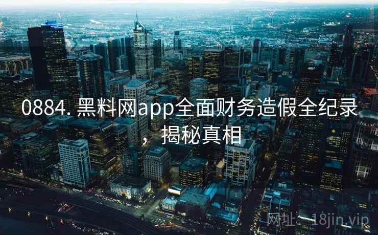 0884. 黑料网app全面财务造假全纪录,揭秘真相 0884. 黑料网app全面财务造假全纪录,揭秘真相