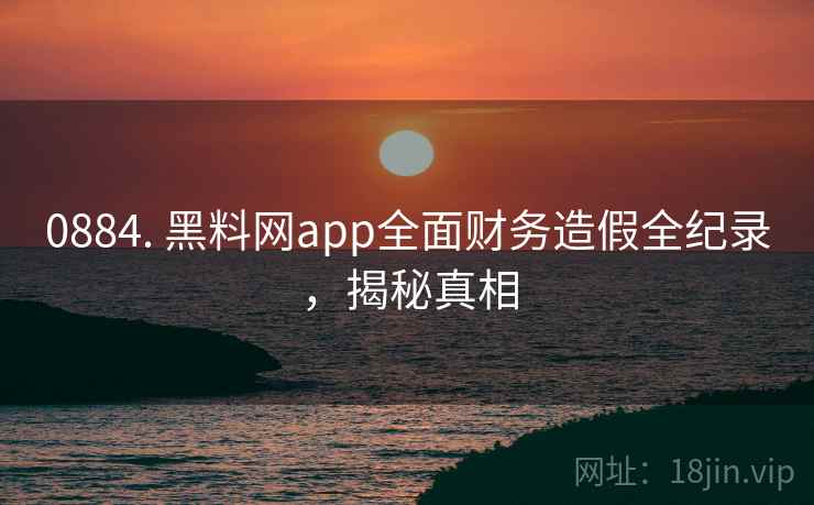 0884. 黑料网app全面财务造假全纪录,揭秘真相 0884. 黑料网app全面财务造假全纪录,揭秘真相