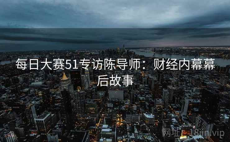 每日大赛51专访陈导师:财经内幕幕后故事 每日大赛51专访陈导师:财经内幕幕后故事