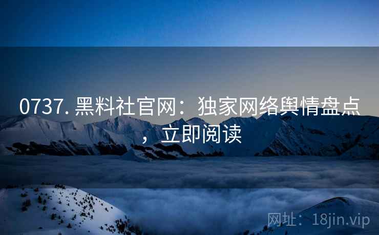 0737. 黑料社官网:独家网络舆情盘点,立即阅读 0737. 黑料社官网:独家网络舆情盘点,立即阅读