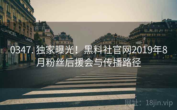 0347. 独家曝光！黑料社官网2019年8月粉丝后援会与传播路径