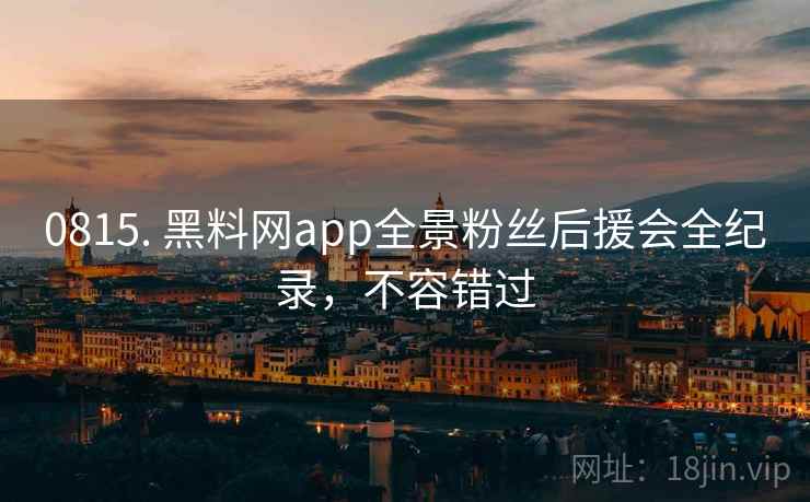 0815. 黑料网app全景粉丝后援会全纪录,不容错过 0815. 黑料网app全景粉丝后援会全纪录,不容错过