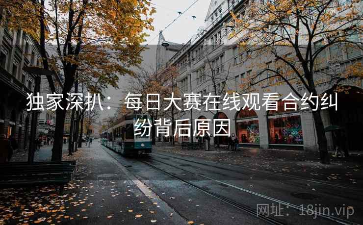 独家深扒:每日大赛在线观看合约纠纷背后原因 独家深扒:每日大赛在线观看合约纠纷背后原因