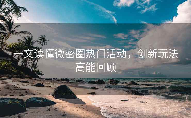 一文读懂微密圈热门活动，创新玩法高能回顾